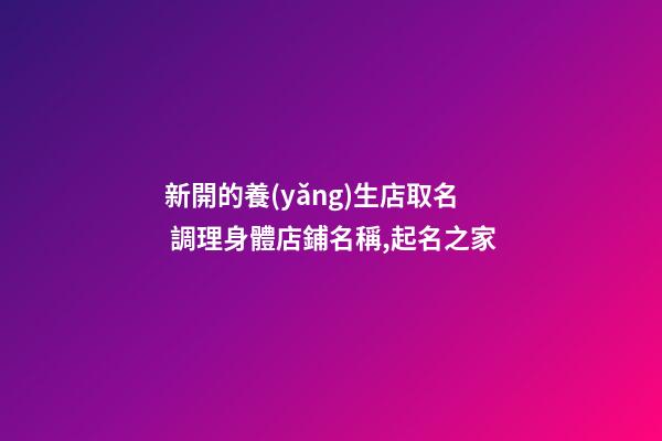 新開的養(yǎng)生店取名 調理身體店鋪名稱,起名之家-第1張-店鋪起名-玄機派